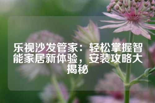 乐视沙发管家：轻松掌握智能家居新体验，安装攻略大揭秘