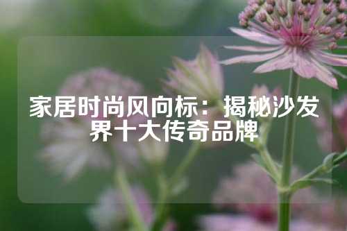 家居时尚风向标：揭秘沙发界十大传奇品牌