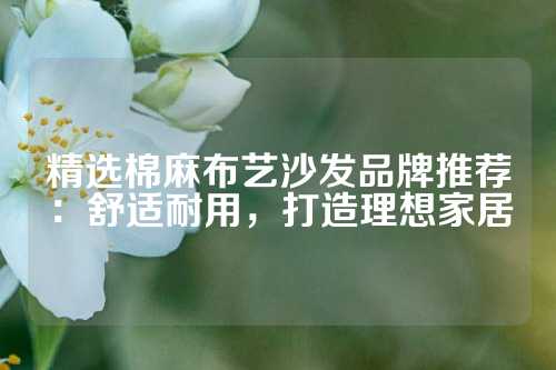 精选棉麻布艺沙发品牌推荐：舒适耐用，打造理想家居