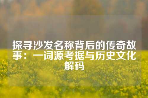 探寻沙发名称背后的传奇故事：一词源考据与历史文化解码