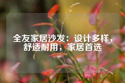 全友家居沙发：设计多样，舒适耐用，家居首选