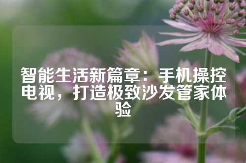 智能生活新篇章：手机操控电视，打造极致沙发管家体验