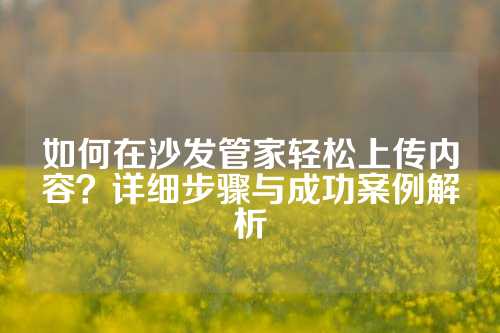 如何在沙发管家轻松上传内容？详细步骤与成功案例解析