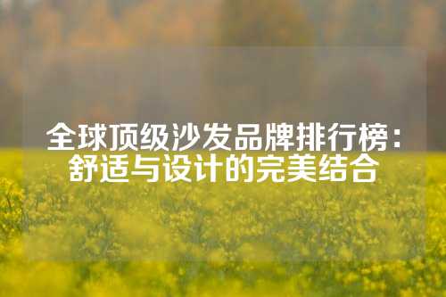 全球顶级沙发品牌排行榜：舒适与设计的完美结合