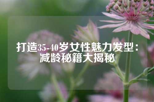 打造35-40岁女性魅力发型：减龄秘籍大揭秘