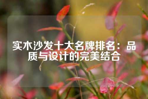 实木沙发十大名牌排名：品质与设计的完美结合