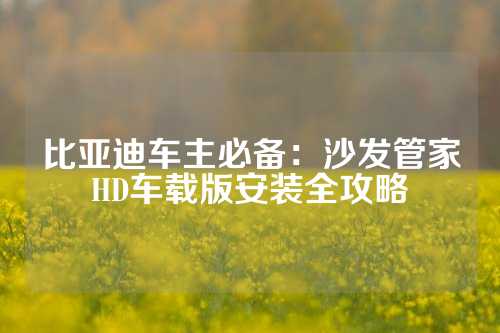 比亚迪车主必备：沙发管家HD车载版安装全攻略