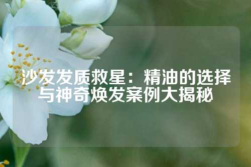 沙发发质救星：精油的选择与神奇焕发案例大揭秘