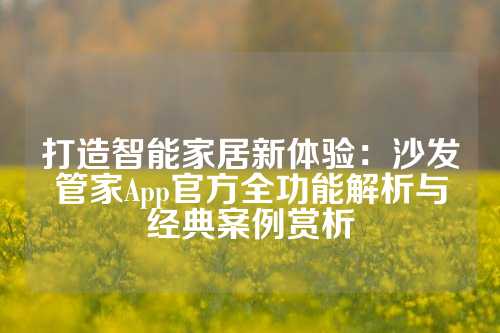 打造智能家居新体验：沙发管家App官方全功能解析与经典案例赏析