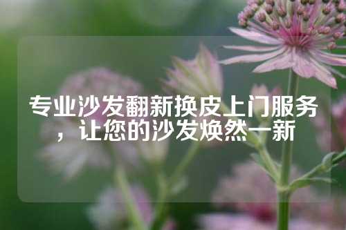 专业沙发翻新换皮上门服务，让您的沙发焕然一新