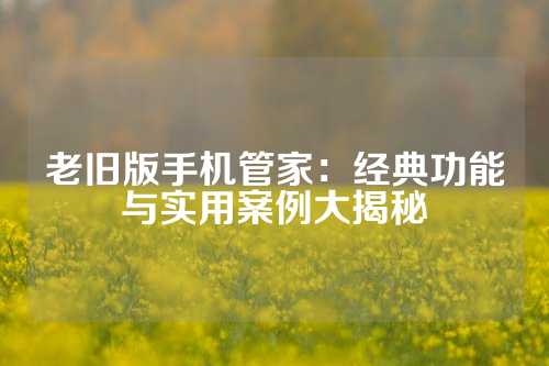 老旧版手机管家:经典功能与实用案例大揭秘