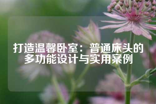 打造温馨卧室：普通床头的多功能设计与实用案例