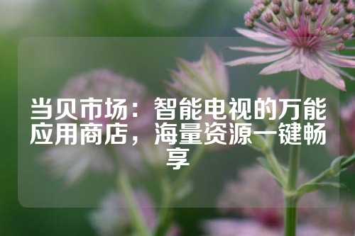 当贝市场：智能电视的万能应用商店，海量资源一键畅享