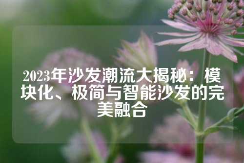 2023年沙发潮流大揭秘：模块化、极简与智能沙发的完美融合