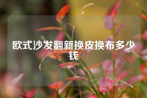 欧式沙发翻新换皮换布多少钱