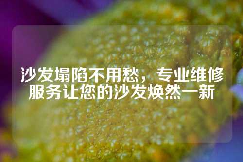 沙发塌陷不用愁，专业维修服务让您的沙发焕然一新