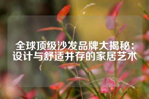 全球顶级沙发品牌大揭秘：设计与舒适并存的家居艺术