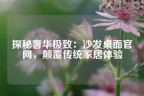 探秘奢华极致：沙发桌面官网，颠覆传统家居体验