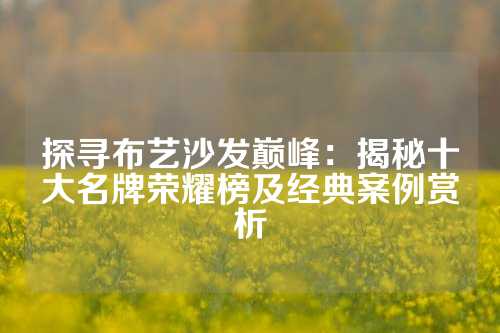 探寻布艺沙发巅峰：揭秘十大名牌荣耀榜及经典案例赏析