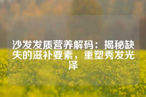 沙发发质营养解码：揭秘缺失的滋补要素，重塑秀发光泽