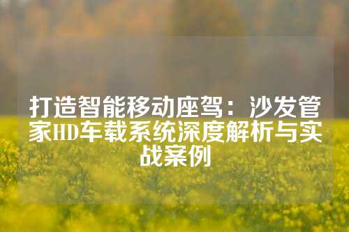 打造智能移动座驾：沙发管家HD车载系统深度解析与实战案例