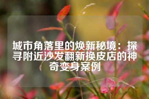 城市角落里的焕新秘境：探寻附近沙发翻新换皮店的神奇变身案例