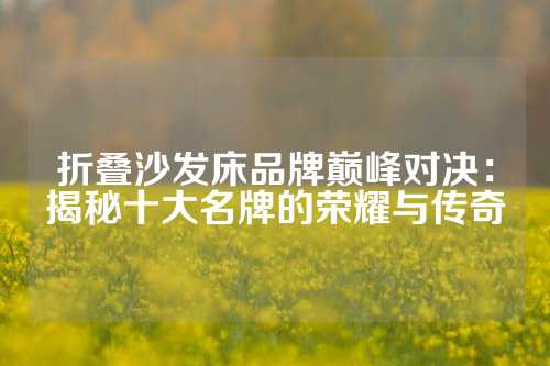 折叠沙发床品牌巅峰对决：揭秘十大名牌的荣耀与传奇