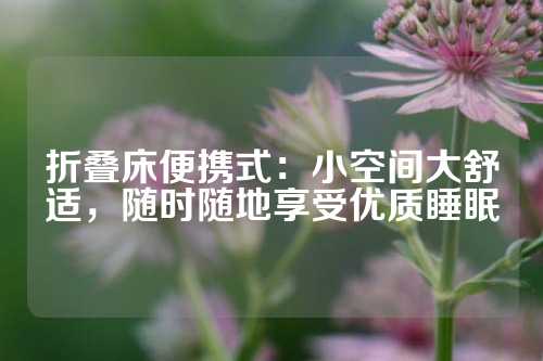 折叠床便携式：小空间大舒适，随时随地享受优质睡眠