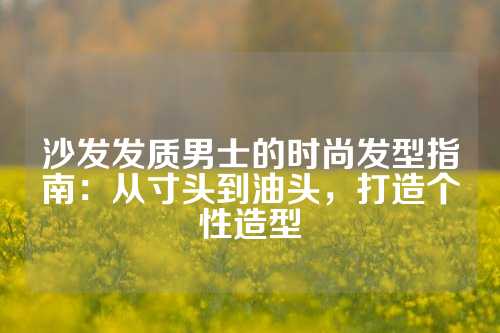 沙发发质男士的时尚发型指南：从寸头到油头，打造个性造型