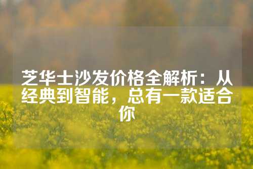 芝华士沙发价格全解析：从经典到智能，总有一款适合你