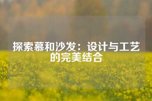 探索慕和沙发：设计与工艺的完美结合