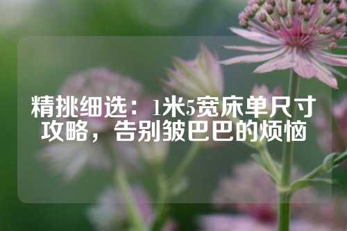 精挑细选：1米5宽床单尺寸攻略，告别皱巴巴的烦恼