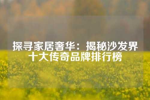 探寻家居奢华：揭秘沙发界十大传奇品牌排行榜