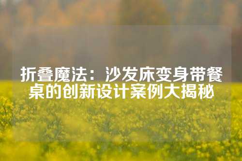 折叠魔法：沙发床变身带餐桌的创新设计案例大揭秘