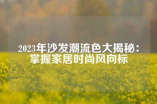 2023年沙发潮流色大揭秘：掌握家居时尚风向标