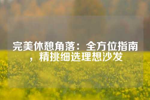 完美休憩角落：全方位指南，精挑细选理想沙发