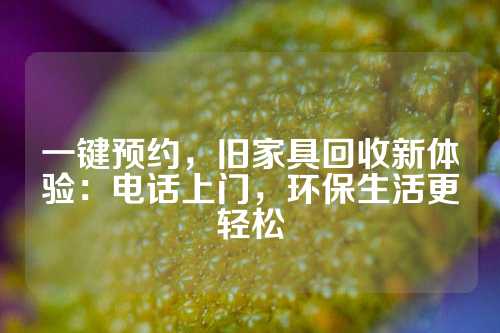 一键预约，旧家具回收新体验：电话上门，环保生活更轻松
