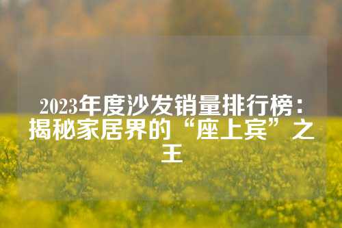 2023年度沙发销量排行榜：揭秘家居界的“座上宾”之王