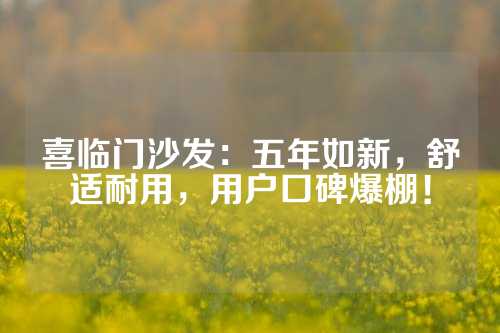 喜临门沙发：五年如新，舒适耐用，用户口碑爆棚！