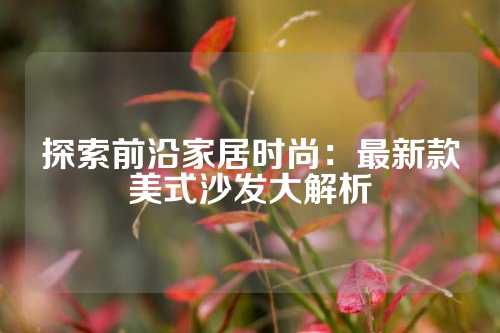 探索前沿家居时尚：最新款美式沙发大解析