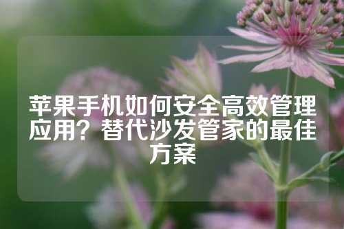 苹果手机如何安全高效管理应用？替代沙发管家的最佳方案